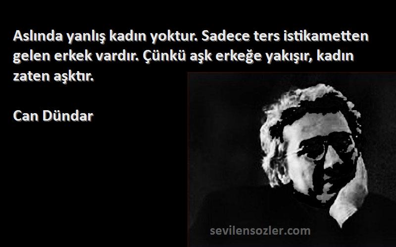 Can Dündar Sözleri 
Aslında yanlış kadın yoktur. Sadece ters istikametten gelen erkek vardır. Çünkü aşk erkeğe yakışır, kadın zaten aşktır.