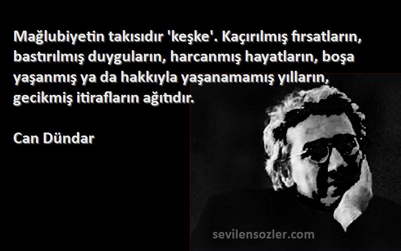 Can Dündar Sözleri 
Mağlubiyetin takısıdır 'keşke'. Kaçırılmış fırsatların, bastırılmış duyguların, harcanmış hayatların, boşa yaşanmış ya da hakkıyla yaşanamamış yılların, gecikmiş itirafların ağıtıdır.