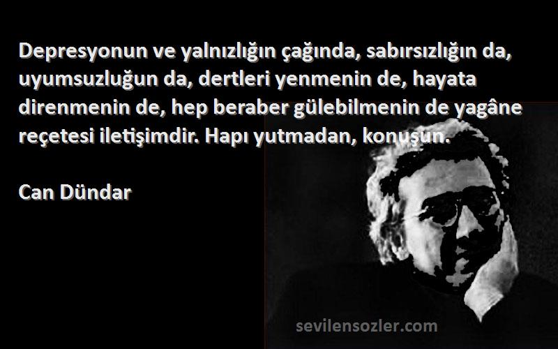 Can Dündar Sözleri 
Depresyonun ve yalnızlığın çağında, sabırsızlığın da, uyumsuzluğun da, dertleri yenmenin de, hayata direnmenin de, hep beraber gülebilmenin de yagâne reçetesi iletişimdir. Hapı yutmadan, konuşun.