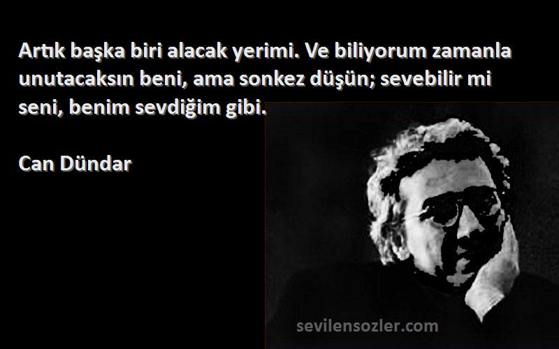 Can Dündar Sözleri 
Artık başka biri alacak yerimi. Ve biliyorum zamanla unutacaksın beni, ama sonkez düşün; sevebilir mi seni, benim sevdiğim gibi.