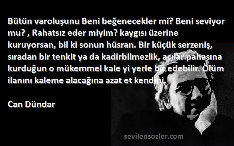 Can Dündar Sözleri 
Bütün varoluşunu Beni beğenecekler mi? Beni seviyor mu? , Rahatsız eder miyim? kaygısı üzerine kuruyorsan, bil ki sonun hüsran. Bir küçük serzeniş, sıradan bir tenkit ya da kadirbilmezlik, acılar pahasına kurduğun o mükemmel kale yi yerle bir edebilir. Ölüm ilanını kaleme alacağına azat et kendini.