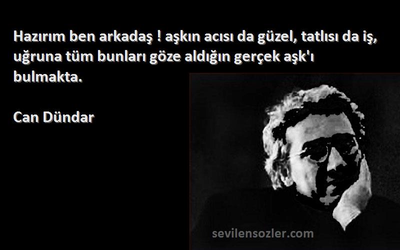 Can Dündar Sözleri 
Hazırım ben arkadaş ! aşkın acısı da güzel, tatlısı da iş, uğruna tüm bunları göze aldığın gerçek aşk'ı bulmakta.