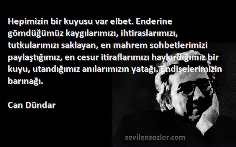 Can Dündar Sözleri 
Hepimizin bir kuyusu var elbet. Enderine gömdüğümüz kaygılarımızı, ihtiraslarımızı, tutkularımızı saklayan, en mahrem sohbetlerimizi paylaştığımız, en cesur itiraflarımızı haykırdığımız bir kuyu, utandığımız anılarımızın yatağı. Endişelerimizin barınağı.