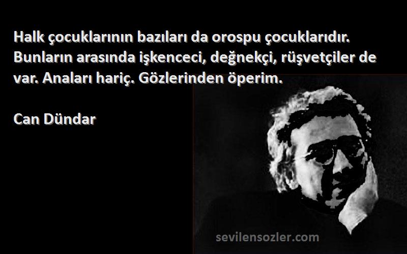 Can Dündar Sözleri 
Halk çocuklarının bazıları da orospu çocuklarıdır. Bunların arasında işkenceci, değnekçi, rüşvetçiler de var. Anaları hariç. Gözlerinden öperim.