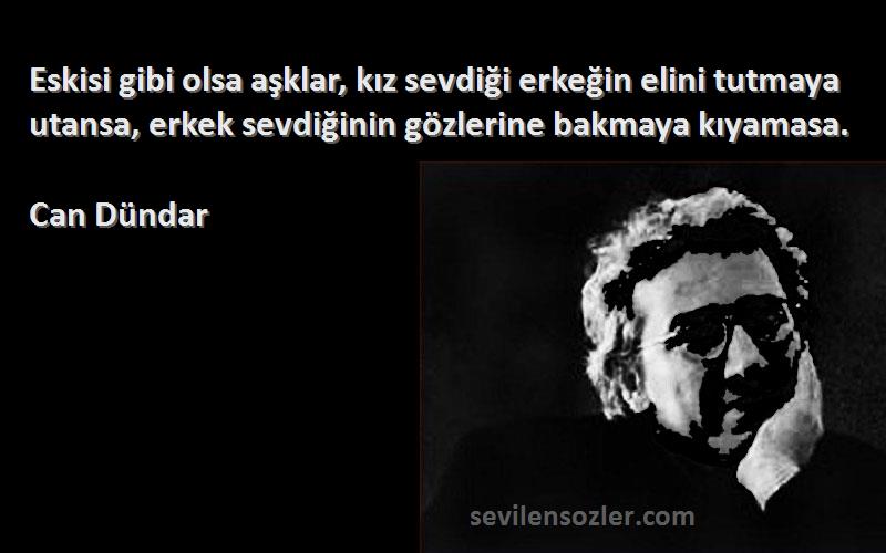 Can Dündar Sözleri 
Eskisi gibi olsa aşklar, kız sevdiği erkeğin elini tutmaya utansa, erkek sevdiğinin gözlerine bakmaya kıyamasa.