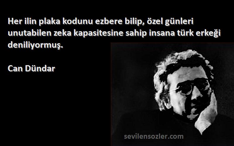 Can Dündar Sözleri 
Her ilin plaka kodunu ezbere bilip, özel günleri unutabilen zeka kapasitesine sahip insana türk erkeği deniliyormuş.