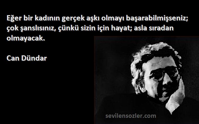 Can Dündar Sözleri 
Eğer bir kadının gerçek aşkı olmayı başarabilmişseniz; çok şanslısınız, çünkü sizin için hayat; asla sıradan olmayacak.
