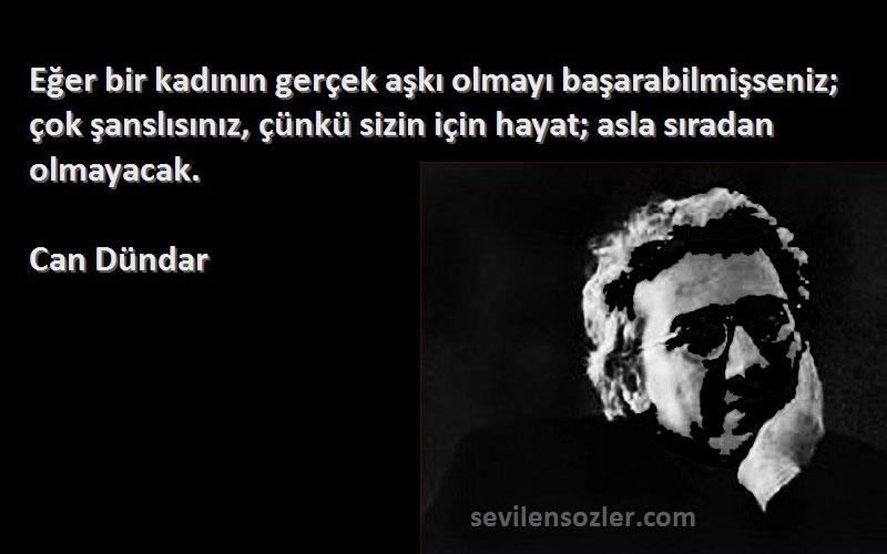 Can Dündar Sözleri 
Eğer bir kadının gerçek aşkı olmayı başarabilmişseniz; çok şanslısınız, çünkü sizin için hayat; asla sıradan olmayacak.