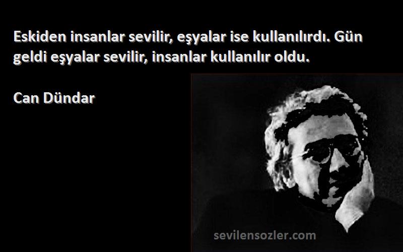 Can Dündar Sözleri 
Eskiden insanlar sevilir, eşyalar ise kullanılırdı. Gün geldi eşyalar sevilir, insanlar kullanılır oldu.