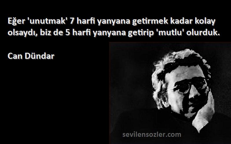 Can Dündar Sözleri 
Eğer 'unutmak' 7 harfi yanyana getirmek kadar kolay olsaydı, biz de 5 harfi yanyana getirip 'mutlu' olurduk.