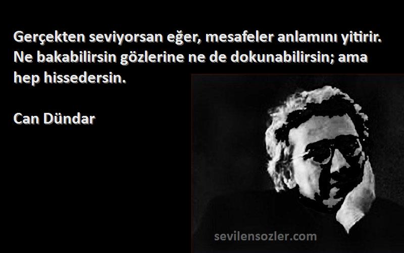 Can Dündar Sözleri 
Gerçekten seviyorsan eğer, mesafeler anlamını yitirir. Ne bakabilirsin gözlerine ne de dokunabilirsin; ama hep hissedersin.