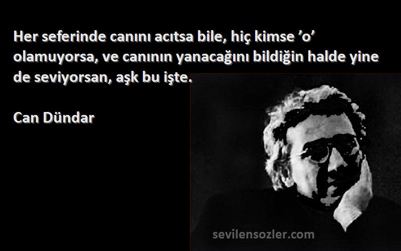 Can Dündar Sözleri 
Her seferinde canını acıtsa bile, hiç kimse ’o’ olamuyorsa, ve canının yanacağını bildiğin halde yine de seviyorsan, aşk bu işte.