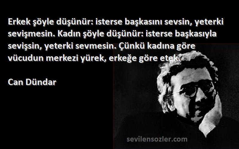 Can Dündar Sözleri 
Erkek şöyle düşünür: isterse başkasını sevsin, yeterki sevişmesin. Kadın şöyle düşünür: isterse başkasıyla sevişsin, yeterki sevmesin. Çünkü kadına göre vücudun merkezi yürek, erkeğe göre etek.