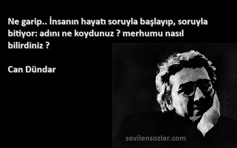 Can Dündar Sözleri 
Ne garip.. İnsanın hayatı soruyla başlayıp, soruyla bitiyor: adını ne koydunuz ? merhumu nasıl bilirdiniz ?