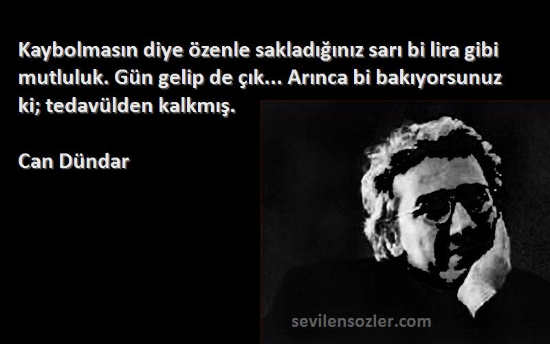 Can Dündar Sözleri 
Kaybolmasın diye özenle sakladığınız sarı bi lira gibi mutluluk. Gün gelip de çık... Arınca bi bakıyorsunuz ki; tedavülden kalkmış.