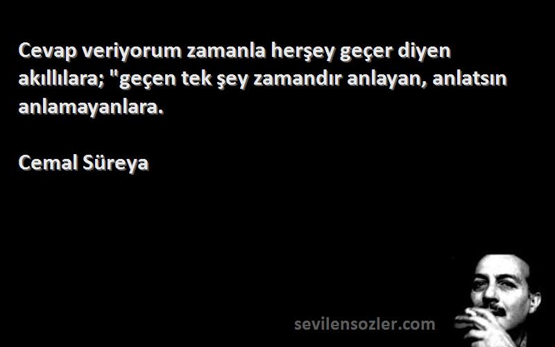 Cemal Süreya Sözleri 
Cevap veriyorum zamanla herşey geçer diyen akıllılara; geçen tek şey zamandır anlayan, anlatsın anlamayanlara.