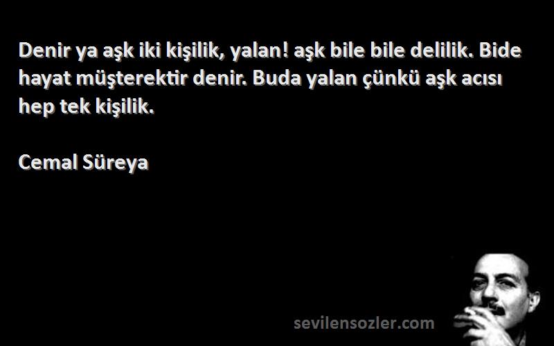 Cemal Süreya Sözleri 
Denir ya aşk iki kişilik, yalan! aşk bile bile delilik. Bide hayat müşterektir denir. Buda yalan çünkü aşk acısı hep tek kişilik.