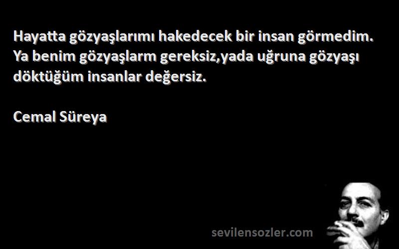 Cemal Süreya Sözleri 
Hayatta gözyaşlarımı hakedecek bir insan görmedim. Ya benim gözyaşlarm gereksiz,yada uğruna gözyaşı döktüğüm insanlar değersiz.