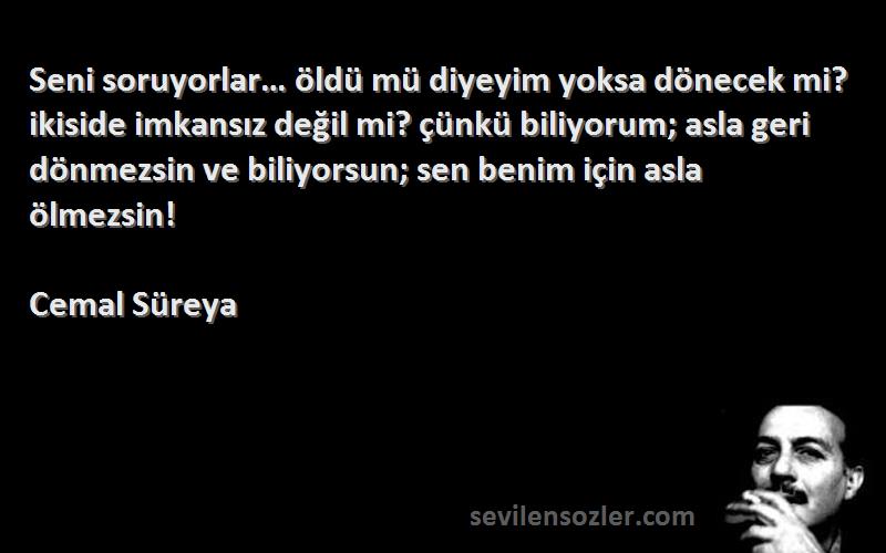 Cemal Süreya Sözleri 
Seni soruyorlar… öldü mü diyeyim yoksa dönecek mi? ikiside imkansız değil mi? çünkü biliyorum; asla geri dönmezsin ve biliyorsun; sen benim için asla ölmezsin!