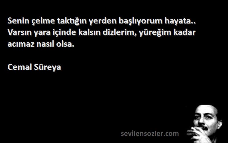 Cemal Süreya Sözleri 
Senin çelme taktığın yerden başlıyorum hayata.. Varsın yara içinde kalsın dizlerim, yüreğim kadar acımaz nasıl olsa.