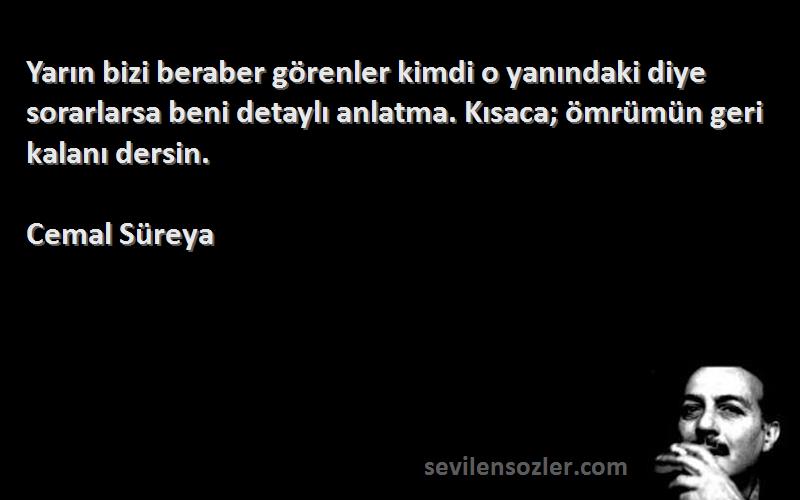 Cemal Süreya Sözleri 
Yarın bizi beraber görenler kimdi o yanındaki diye sorarlarsa beni detaylı anlatma. Kısaca; ömrümün geri kalanı dersin.