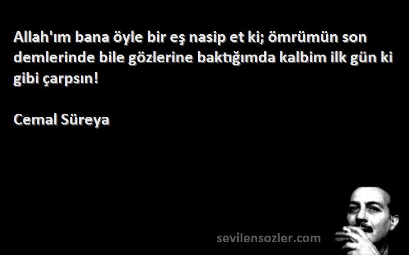 Cemal Süreya Sözleri 
Allah'ım bana öyle bir eş nasip et ki; ömrümün son demlerinde bile gözlerine baktığımda kalbim ilk gün ki gibi çarpsın!