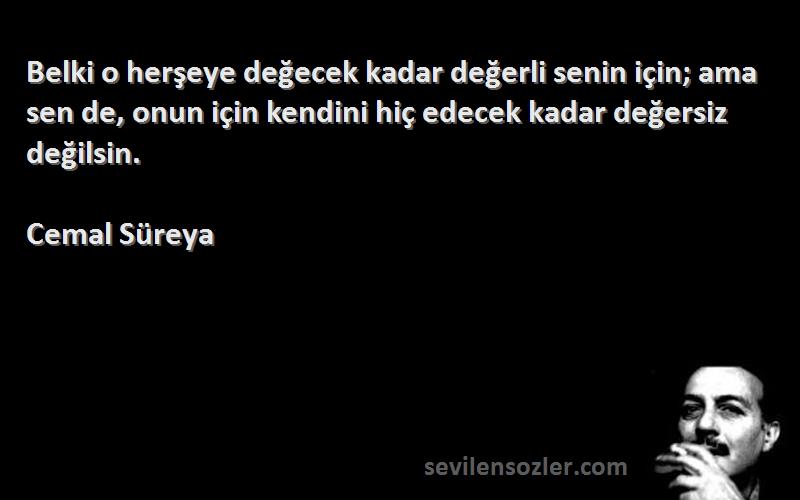 Cemal Süreya Sözleri 
Belki o herşeye değecek kadar değerli senin için; ama sen de, onun için kendini hiç edecek kadar değersiz değilsin.