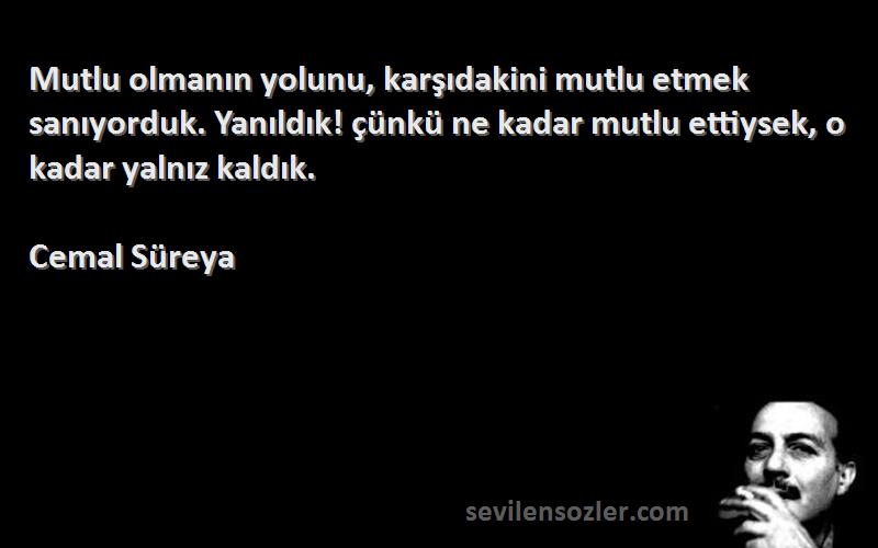 Cemal Süreya Sözleri 
Mutlu olmanın yolunu, karşıdakini mutlu etmek sanıyorduk. Yanıldık! çünkü ne kadar mutlu ettiysek, o kadar yalnız kaldık.