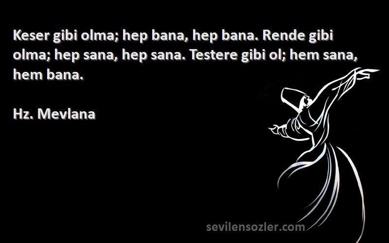 Hz. Mevlana Sözleri 
Keser gibi olma; hep bana, hep bana. Rende gibi olma; hep sana, hep sana. Testere gibi ol; hem sana, hem bana.