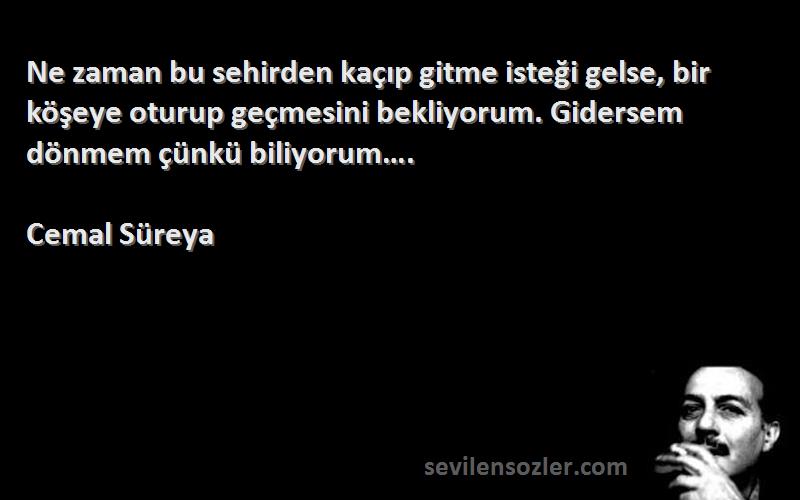 Cemal Süreya Sözleri 
Ne zaman bu sehirden kaçıp gitme isteği gelse, bir köşeye oturup geçmesini bekliyorum. Gidersem dönmem çünkü biliyorum….