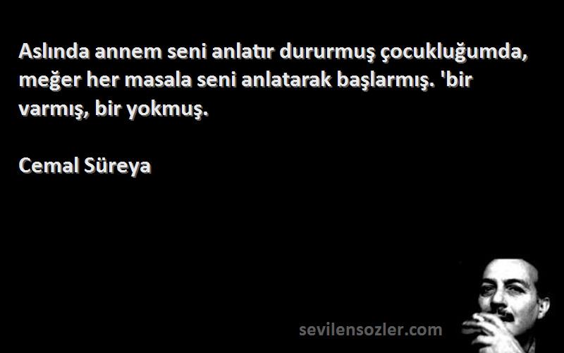 Cemal Süreya Sözleri 
Aslında annem seni anlatır dururmuş çocukluğumda, meğer her masala seni anlatarak başlarmış. 'bir varmış, bir yokmuş.