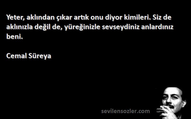 Cemal Süreya Sözleri 
Yeter, aklından çıkar artık onu diyor kimileri. Siz de aklınızla değil de, yüreğinizle sevseydiniz anlardınız beni.