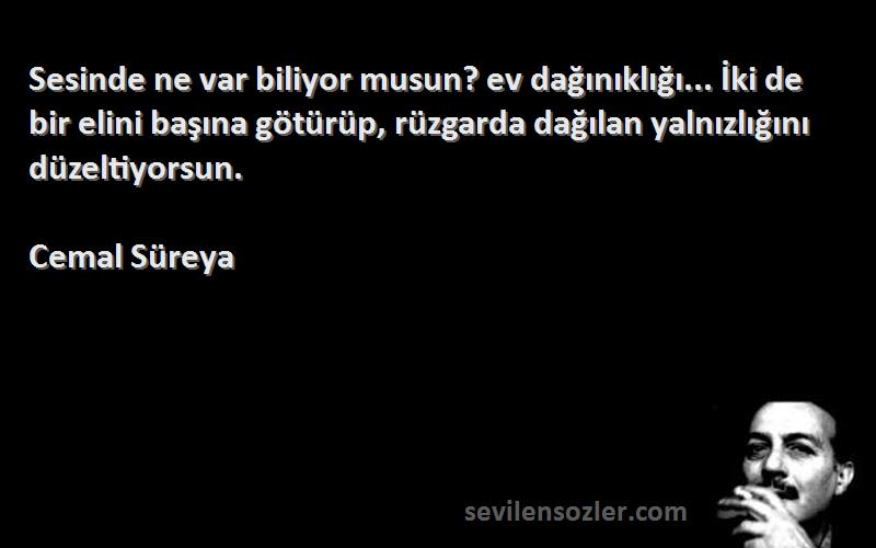 Cemal Süreya Sözleri 
Sesinde ne var biliyor musun? ev dağınıklığı... İki de bir elini başına götürüp, rüzgarda dağılan yalnızlığını düzeltiyorsun.