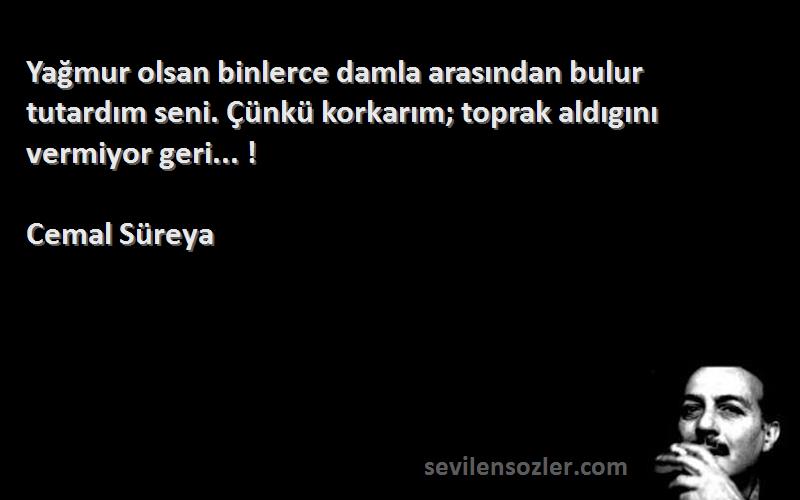 Cemal Süreya Sözleri 
Yağmur olsan binlerce damla arasından bulur tutardım seni. Çünkü korkarım; toprak aldıgını vermiyor geri... !