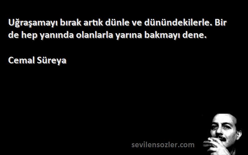 Cemal Süreya - Uğraşamayı bırak artık dünle ve dünündekilerle. Bir de hep yanında olanlarla yarına bakmayı dene.