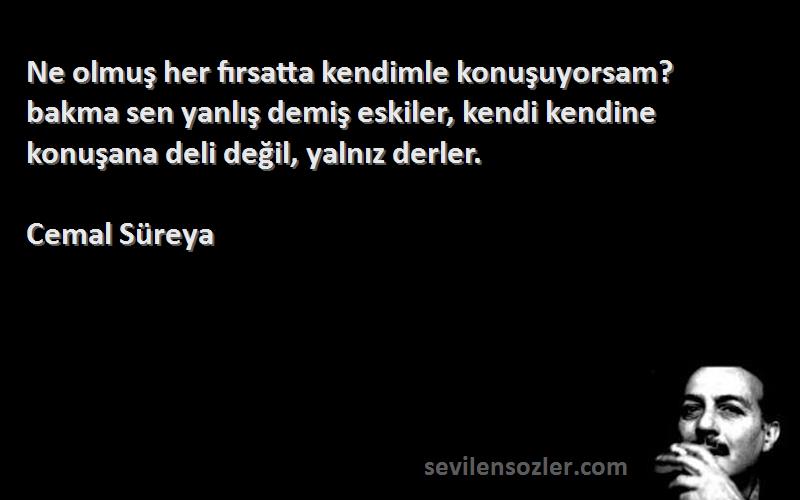 Cemal Süreya Sözleri 
Ne olmuş her fırsatta kendimle konuşuyorsam? bakma sen yanlış demiş eskiler, kendi kendine konuşana deli değil, yalnız derler.