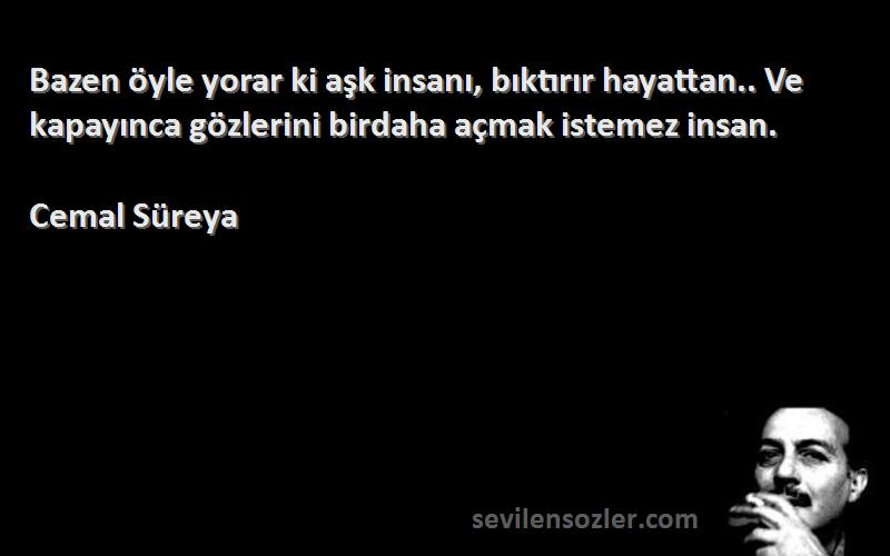 Cemal Süreya Sözleri 
Bazen öyle yorar ki aşk insanı, bıktırır hayattan.. Ve kapayınca gözlerini birdaha açmak istemez insan.