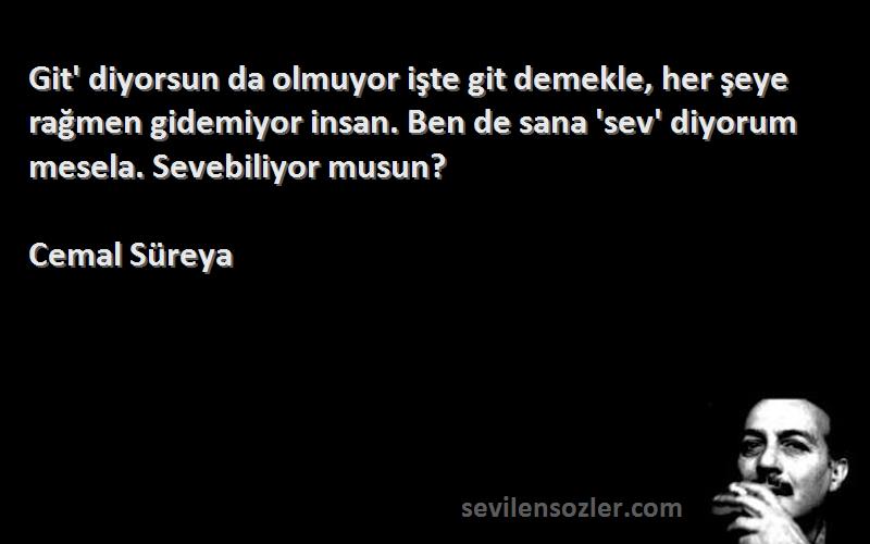 Cemal Süreya Sözleri 
Git' diyorsun da olmuyor işte git demekle, her şeye rağmen gidemiyor insan. Ben de sana 'sev' diyorum mesela. Sevebiliyor musun?