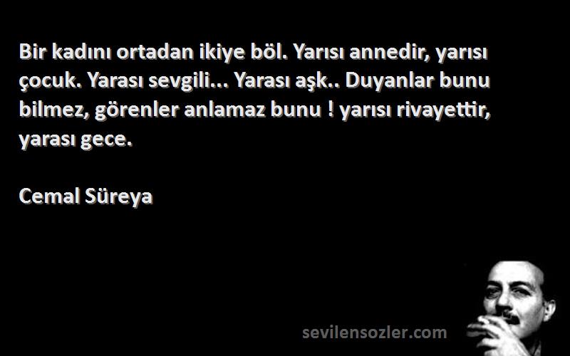 Cemal Süreya Sözleri 
Bir kadını ortadan ikiye böl. Yarısı annedir, yarısı çocuk. Yarası sevgili... Yarası aşk.. Duyanlar bunu bilmez, görenler anlamaz bunu ! yarısı rivayettir, yarası gece.