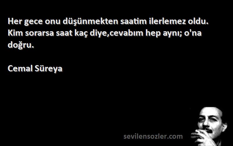 Cemal Süreya Sözleri 
Her gece onu düşünmekten saatim ilerlemez oldu. Kim sorarsa saat kaç diye,cevabım hep aynı; o'na doğru.