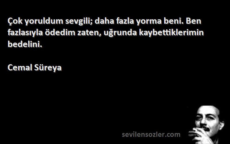 Cemal Süreya Sözleri 
Çok yoruldum sevgili; daha fazla yorma beni. Ben fazlasıyla ödedim zaten, uğrunda kaybettiklerimin bedelini.