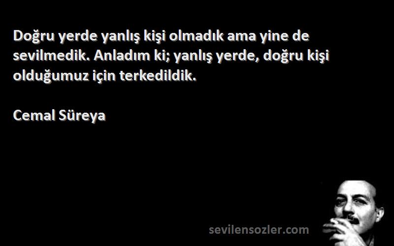 Cemal Süreya Sözleri 
Doğru yerde yanlış kişi olmadık ama yine de sevilmedik. Anladım ki; yanlış yerde, doğru kişi olduğumuz için terkedildik.