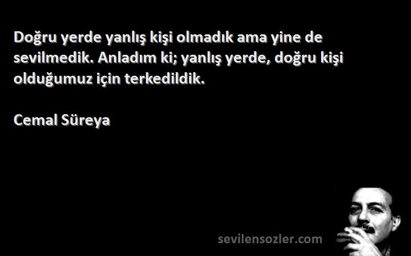 Cemal Süreya Sözleri 
Doğru yerde yanlış kişi olmadık ama yine de sevilmedik. Anladım ki; yanlış yerde, doğru kişi olduğumuz için terkedildik.