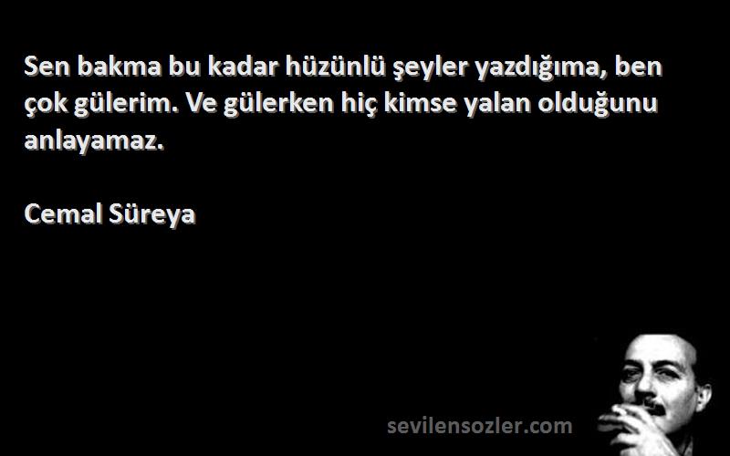 Cemal Süreya Sözleri 
Sen bakma bu kadar hüzünlü şeyler yazdığıma, ben çok gülerim. Ve gülerken hiç kimse yalan olduğunu anlayamaz.