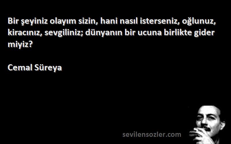 Cemal Süreya Sözleri 
Bir şeyiniz olayım sizin, hani nasıl isterseniz, oğlunuz, kiracınız, sevgiliniz; dünyanın bir ucuna birlikte gider miyiz?