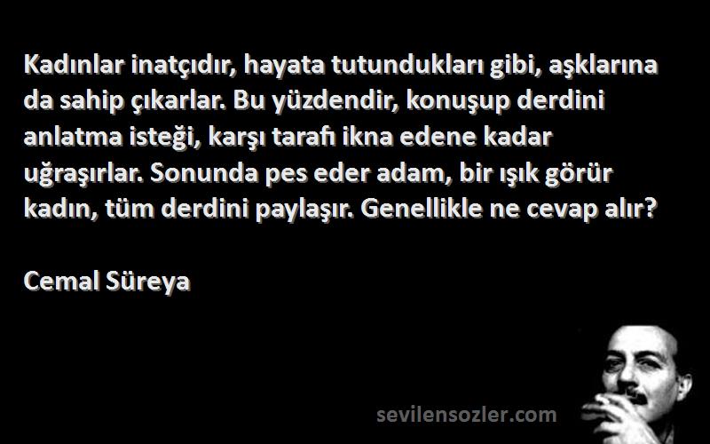 Cemal Süreya Sözleri 
Kadınlar inatçıdır, hayata tutundukları gibi, aşklarına da sahip çıkarlar. Bu yüzdendir, konuşup derdini anlatma isteği, karşı tarafı ikna edene kadar uğraşırlar. Sonunda pes eder adam, bir ışık görür kadın, tüm derdini paylaşır. Genellikle ne cevap alır?