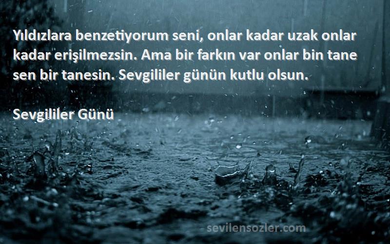 Sevgililer Günü Sözleri 
Yıldızlara benzetiyorum seni, onlar kadar uzak onlar kadar erişilmezsin. Ama bir farkın var onlar bin tane sen bir tanesin. Sevgililer günün kutlu olsun.