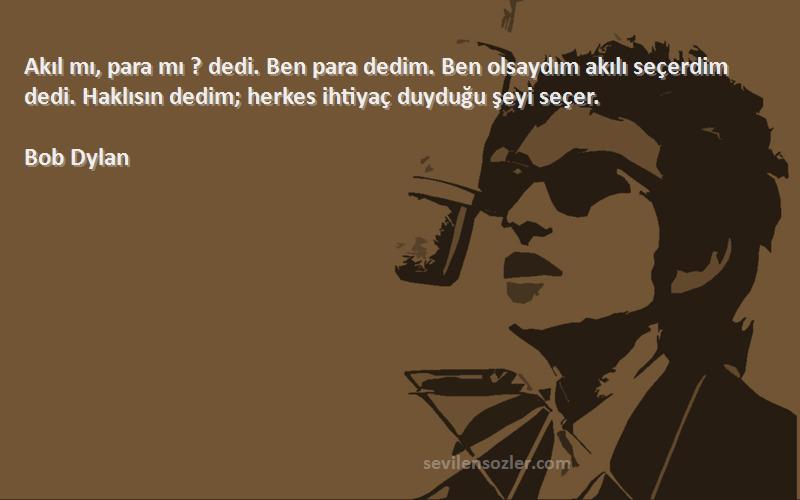 Bob Dylan Sözleri 
Akıl mı, para mı ? dedi. Ben para dedim. Ben olsaydım akılı seçerdim dedi. Haklısın dedim; herkes ihtiyaç duyduğu şeyi seçer.