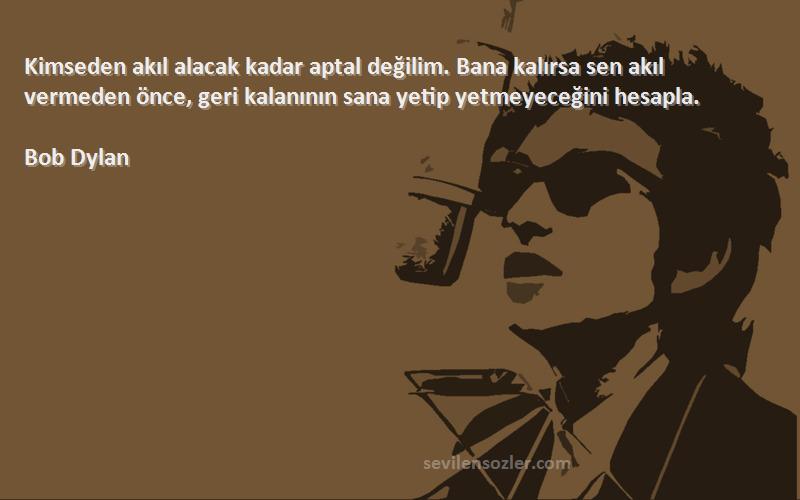 Bob Dylan Sözleri 
Kimseden akıl alacak kadar aptal değilim. Bana kalırsa sen akıl vermeden önce, geri kalanının sana yetip yetmeyeceğini hesapla.