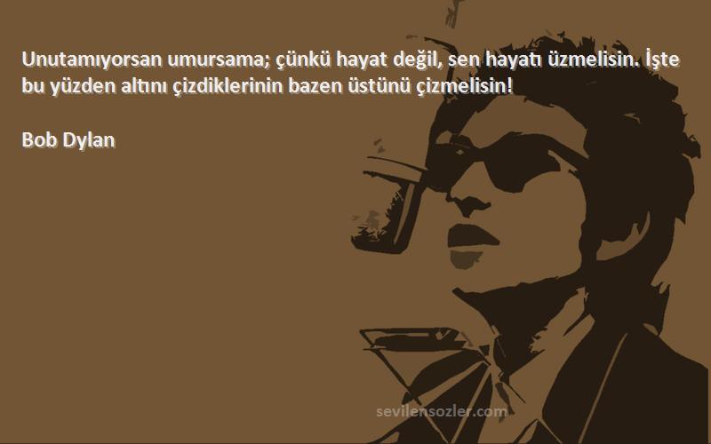 Bob Dylan Sözleri 
Unutamıyorsan umursama; çünkü hayat değil, sen hayatı üzmelisin. İşte bu yüzden altını çizdiklerinin bazen üstünü çizmelisin!